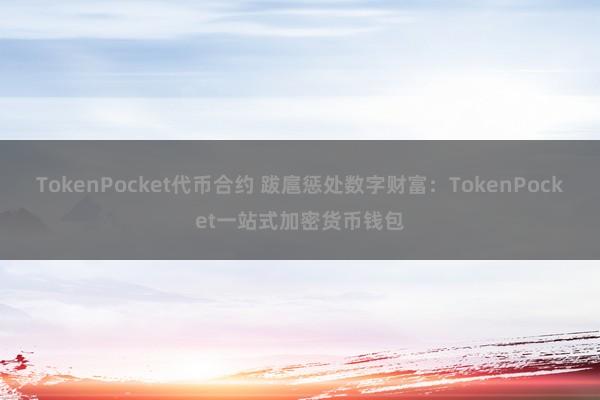 TokenPocket代币合约 跋扈惩处数字财富：TokenPocket一站式加密货币钱包