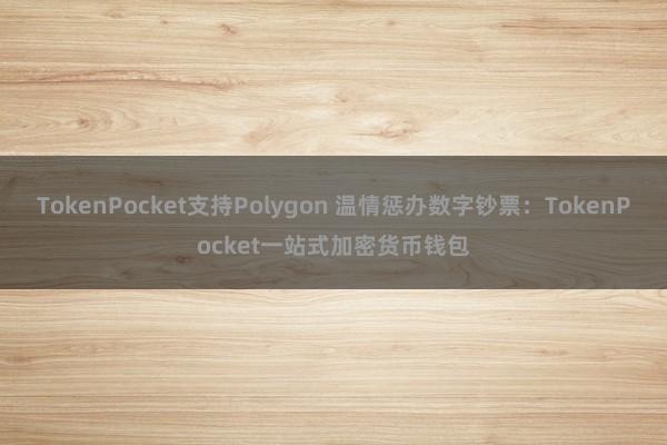 TokenPocket支持Polygon 温情惩办数字钞票：TokenPocket一站式加密货币钱包