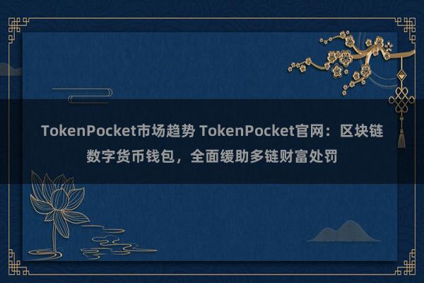 TokenPocket市场趋势 TokenPocket官网：区块链数字货币钱包，全面缓助多链财富处罚