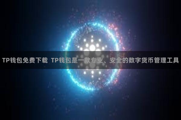 TP钱包免费下载  TP钱包是一款专业、安全的数字货币管理工具